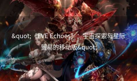 "《EVE Echoes》：宇宙探索与星际贸易的移动版"