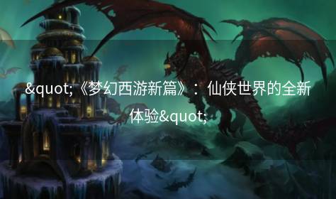 "《梦幻西游新篇》：仙侠世界的全新体验"