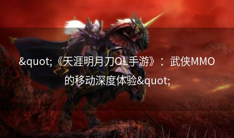 "《天涯明月刀OL手游》：武侠MMO的移动深度体验"