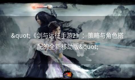 "《剑与远征手游2》：策略与角色搭配的全新移动版"