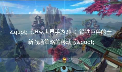 "《坦克世界手游2》：钢铁巨兽的全新战场策略的移动版"