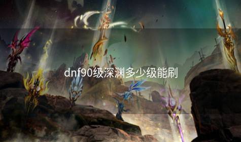 dnf90级深渊多少级能刷