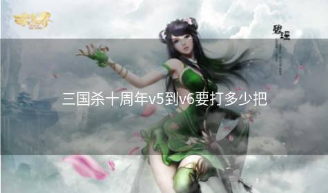 三国杀十周年v5到v6要打多少把