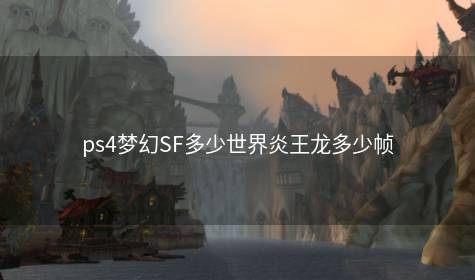 ps4梦幻SF多少世界炎王龙多少帧