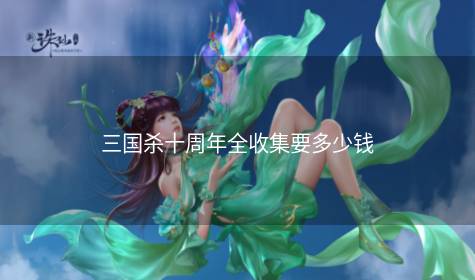 三国杀十周年全收集要多少钱