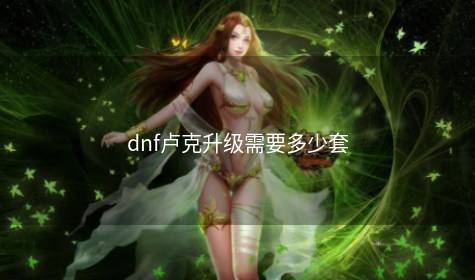 dnf卢克升级需要多少套