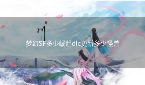 梦幻SF多少崛起dlc更新多少怪兽