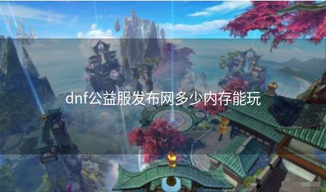 dnf公益服发布网多少内存能玩